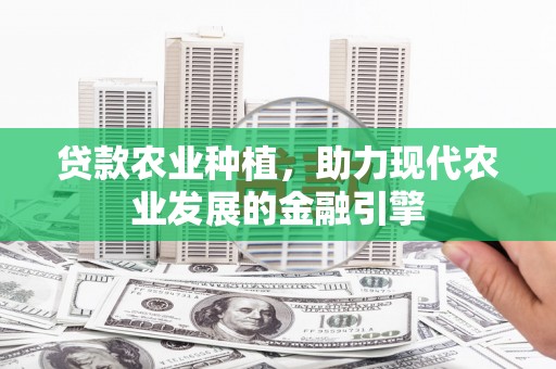 蕲春贷款农业种植，助力现代农业发展的金融引擎