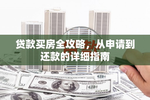 蕲春贷款买房全攻略，从申请到还款的详细指南