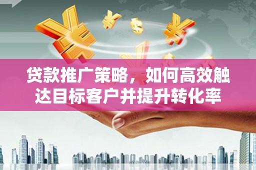 蕲春贷款推广策略，如何高效触达目标客户并提升转化率