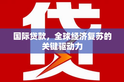 蕲春国际贷款，全球经济复苏的关键驱动力