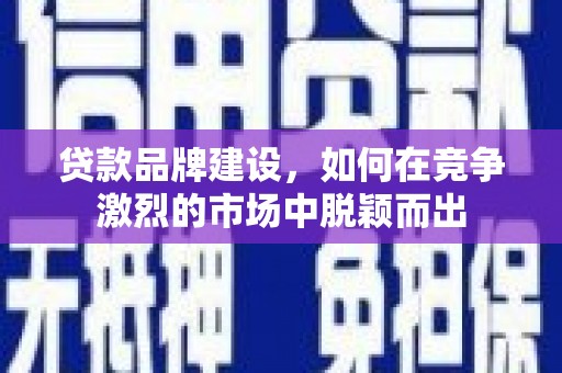 蕲春贷款品牌建设，如何在竞争激烈的市场中脱颖而出