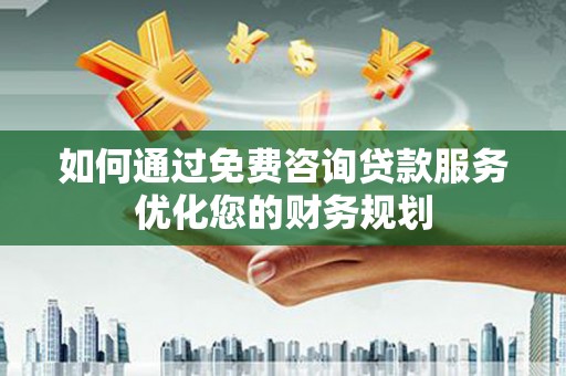 蕲春如何通过免费咨询贷款服务优化您的财务规划