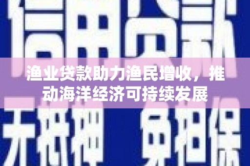蕲春渔业贷款助力渔民增收，推动海洋经济可持续发展