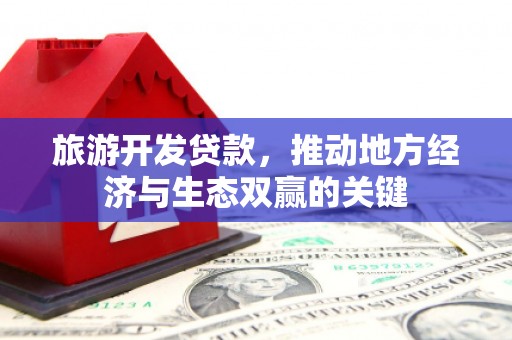 蕲春旅游开发贷款，推动地方经济与生态双赢的关键