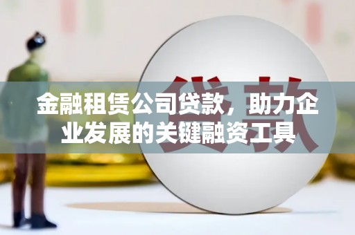 蕲春金融租赁公司贷款，助力企业发展的关键融资工具