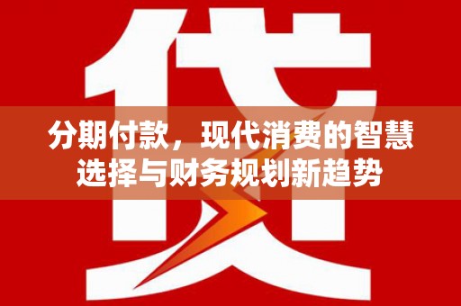 蕲春分期付款，现代消费的智慧选择与财务规划新趋势