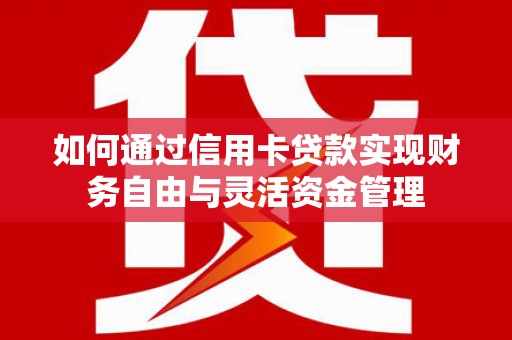 蕲春如何通过信用卡贷款实现财务自由与灵活资金管理