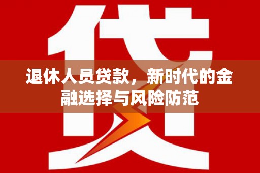 蕲春退休人员贷款，新时代的金融选择与风险防范
