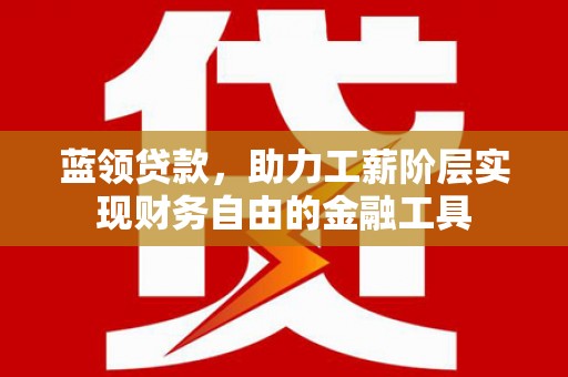 蕲春蓝领贷款，助力工薪阶层实现财务自由的金融工具