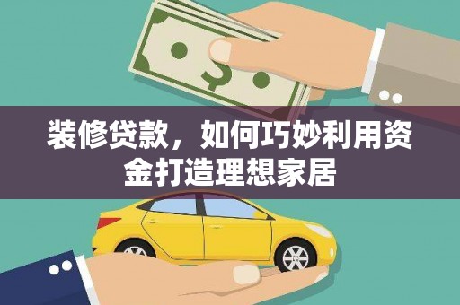 蕲春装修贷款，如何巧妙利用资金打造理想家居