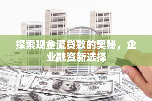 蕲春探索现金流贷款的奥秘，企业融资新选择