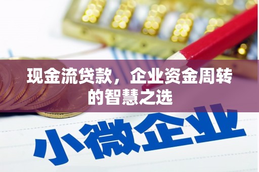 蕲春现金流贷款，企业资金周转的智慧之选