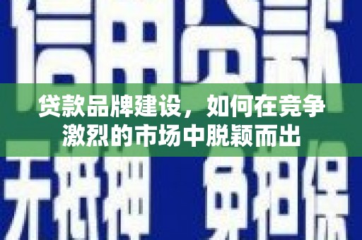 蕲春贷款品牌建设，如何在竞争激烈的市场中脱颖而出