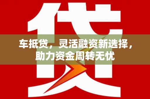 蕲春车抵贷，灵活融资新选择，助力资金周转无忧