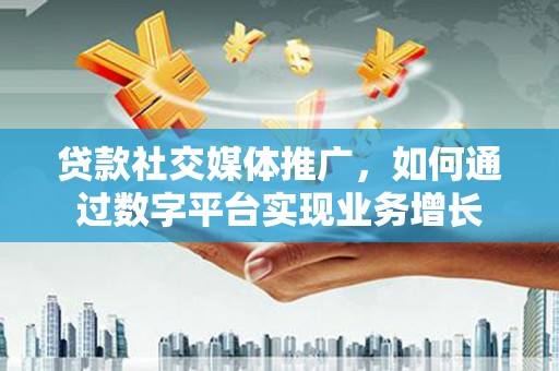 蕲春贷款社交媒体推广，如何通过数字平台实现业务增长