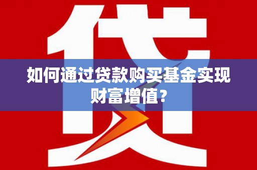 蕲春如何通过贷款购买基金实现财富增值？