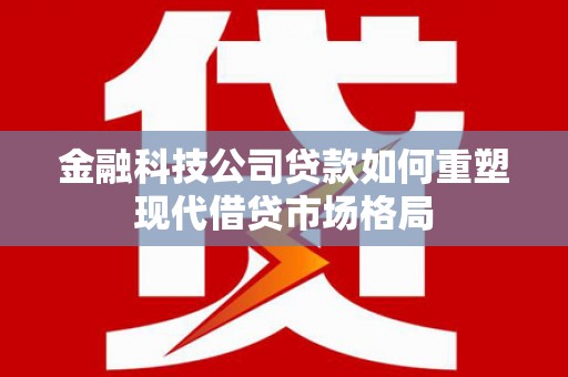 蕲春金融科技公司贷款如何重塑现代借贷市场格局
