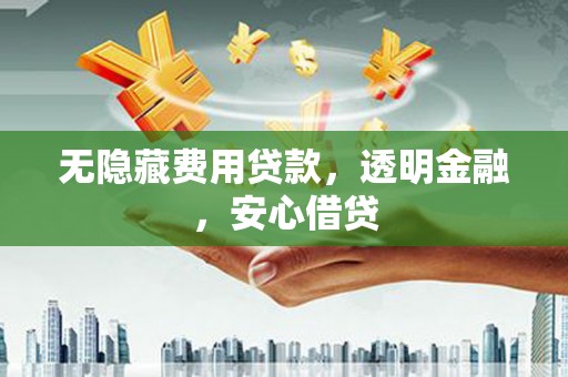 蕲春无隐藏费用贷款，透明金融，安心借贷