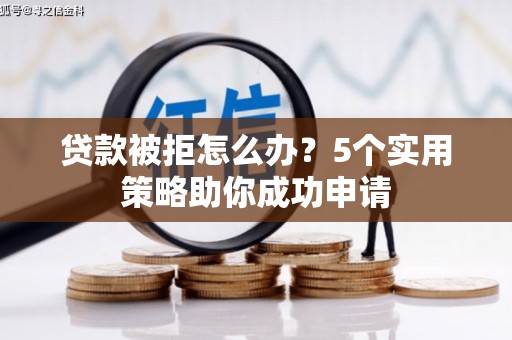 蕲春贷款被拒怎么办？5个实用策略助你成功申请
