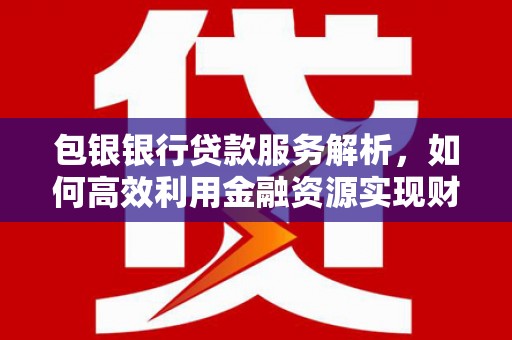 蕲春包银银行贷款服务解析，如何高效利用金融资源实现财富增长