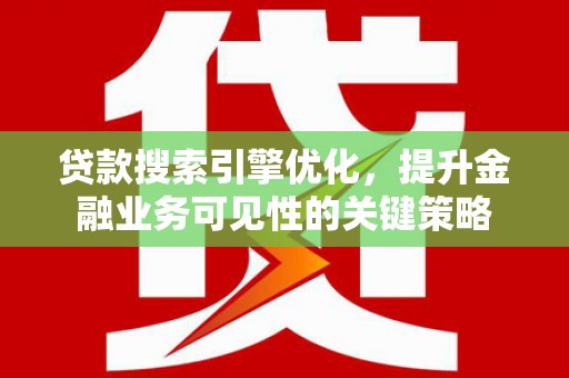 蕲春贷款搜索引擎优化，提升金融业务可见性的关键策略