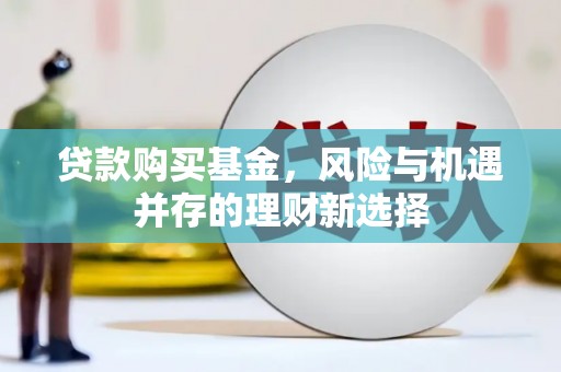 蕲春贷款购买基金，风险与机遇并存的理财新选择