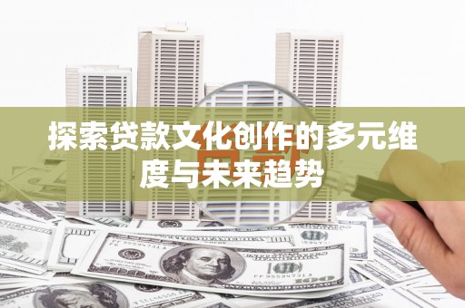 蕲春探索贷款文化创作的多元维度与未来趋势