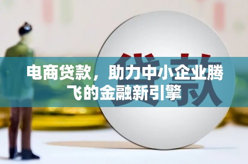 蕲春电商贷款，助力中小企业腾飞的金融新引擎