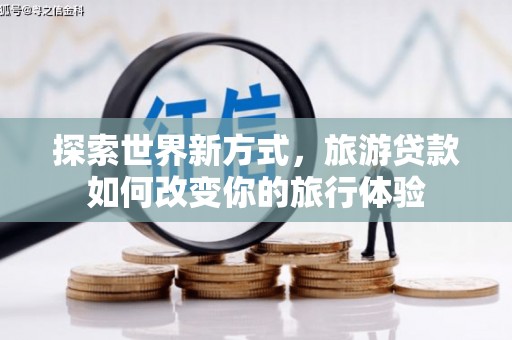 蕲春探索世界新方式，旅游贷款如何改变你的旅行体验