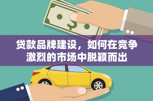 蕲春贷款品牌建设，如何在竞争激烈的市场中脱颖而出