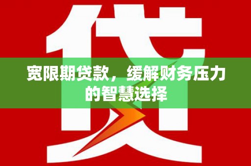 蕲春宽限期贷款，缓解财务压力的智慧选择