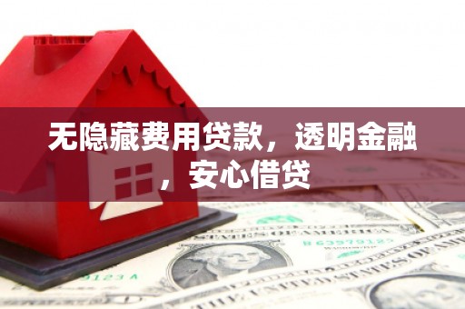 蕲春无隐藏费用贷款，透明金融，安心借贷