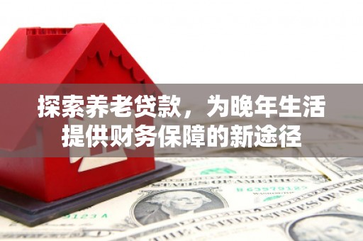蕲春探索养老贷款，为晚年生活提供财务保障的新途径