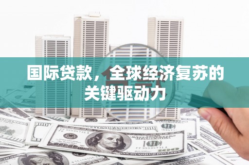 蕲春国际贷款，全球经济复苏的关键驱动力