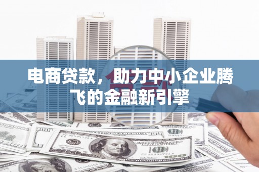 蕲春电商贷款，助力中小企业腾飞的金融新引擎