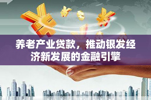 蕲春养老产业贷款，推动银发经济新发展的金融引擎