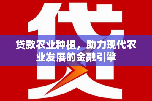 蕲春贷款农业种植，助力现代农业发展的金融引擎