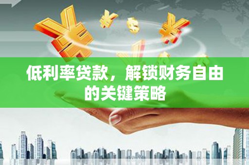 蕲春低利率贷款，解锁财务自由的关键策略