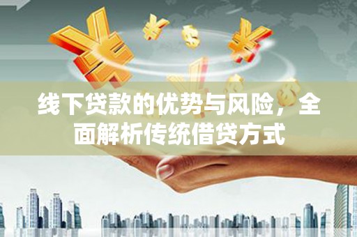 蕲春线下贷款的优势与风险，全面解析传统借贷方式