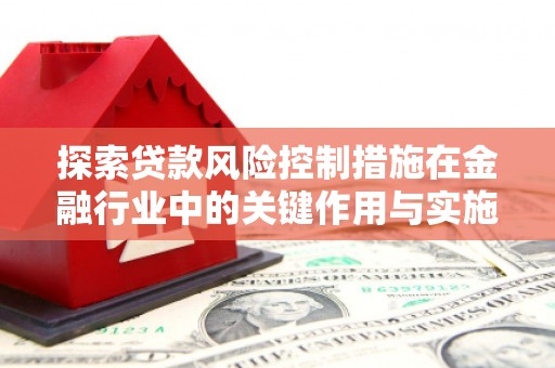 蕲春探索贷款风险控制措施在金融行业中的关键作用与实施策略