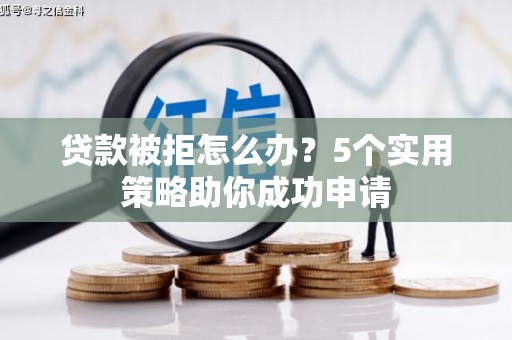 蕲春贷款被拒怎么办？5个实用策略助你成功申请