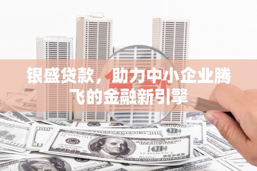 蕲春银盛贷款，助力中小企业腾飞的金融新引擎