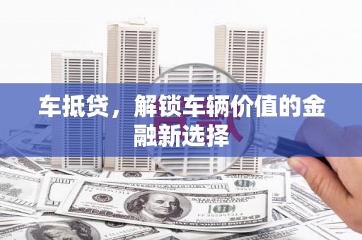 蕲春车抵贷，解锁车辆价值的金融新选择