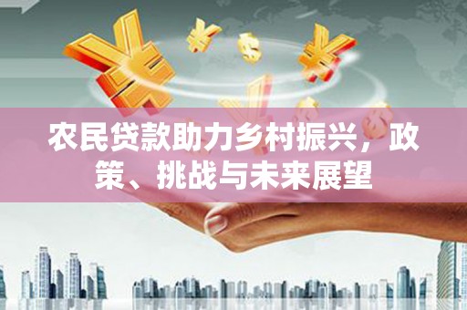 蕲春农民贷款助力乡村振兴，政策、挑战与未来展望