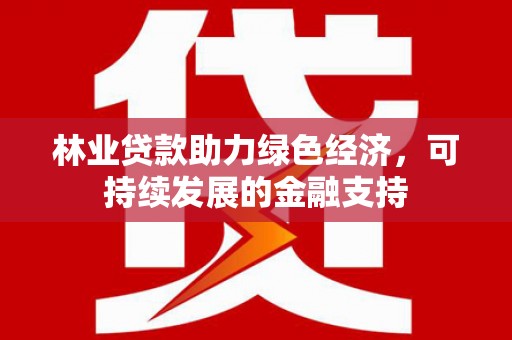 蕲春林业贷款助力绿色经济，可持续发展的金融支持