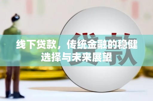 蕲春线下贷款，传统金融的稳健选择与未来展望