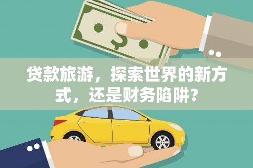 蕲春贷款旅游，探索世界的新方式，还是财务陷阱？