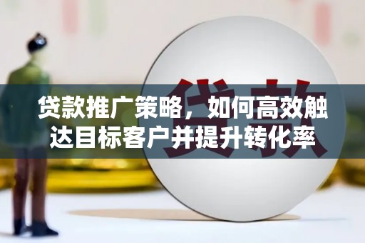 蕲春贷款推广策略，如何高效触达目标客户并提升转化率