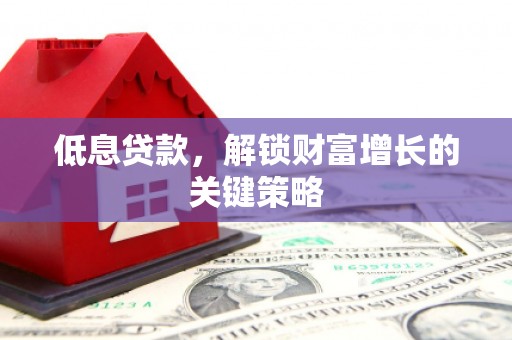 蕲春低息贷款，解锁财富增长的关键策略