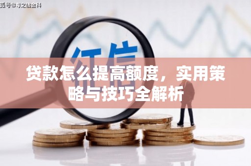 蕲春贷款怎么提高额度，实用策略与技巧全解析